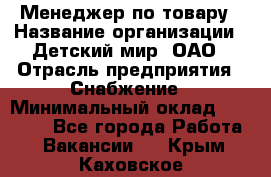 Менеджер по товару › Название организации ­ Детский мир, ОАО › Отрасль предприятия ­ Снабжение › Минимальный оклад ­ 22 000 - Все города Работа » Вакансии   . Крым,Каховское